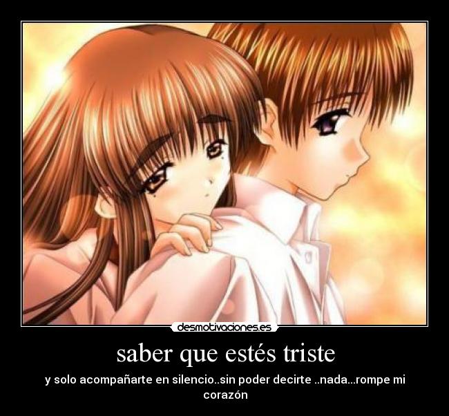 saber que estés triste - y solo acompañarte en silencio..sin poder decirte ..nada...rompe mi corazón