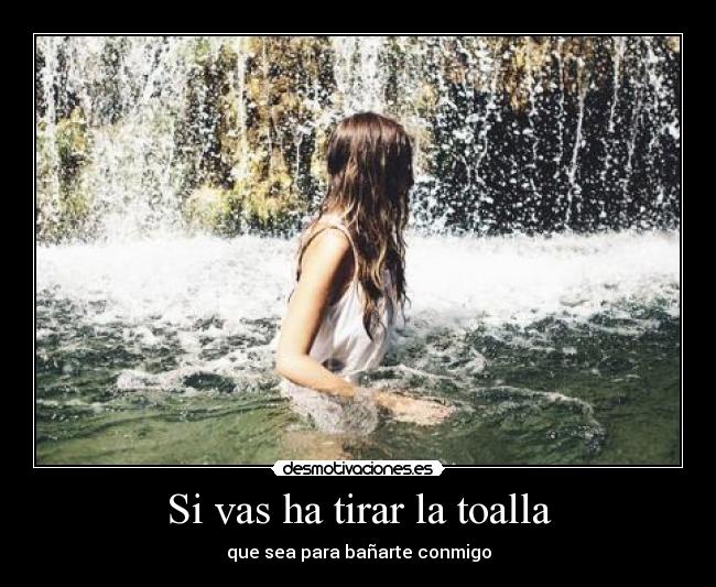 Si vas ha tirar la toalla - que sea para bañarte conmigo