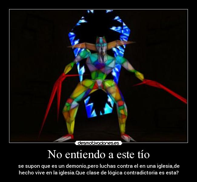 No entiendo a este tío - se supon que es un demonio,pero luchas contra el en una iglesia,de
hecho vive en la iglesia.Que clase de lógica contradictoria es esta?