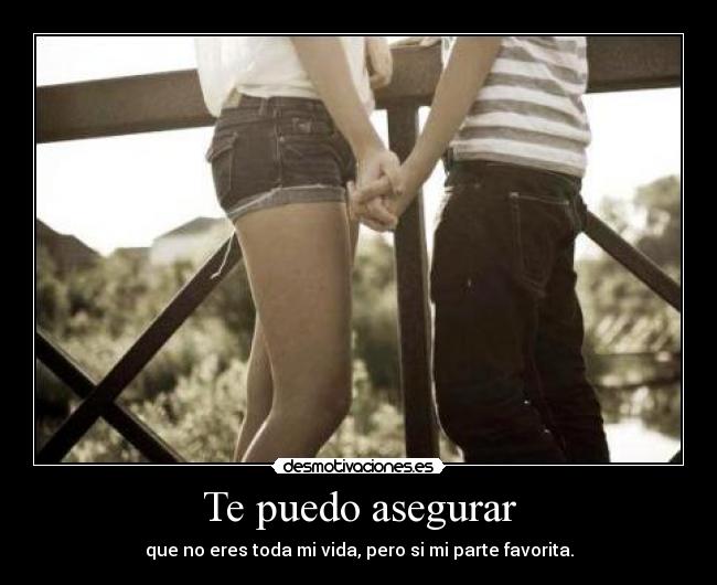 Te puedo asegurar - que no eres toda mi vida, pero si mi parte favorita.
