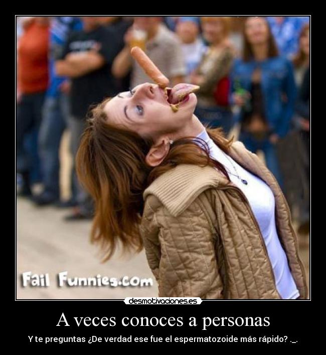 A veces conoces a personas - Y te preguntas ¿De verdad ese fue el espermatozoide más rápido? ._.