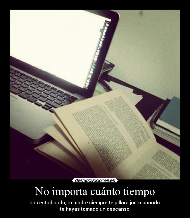 No importa cuánto tiempo - has estudiando, tu madre siempre te pillará justo cuando 
te hayas tomado un descanso.