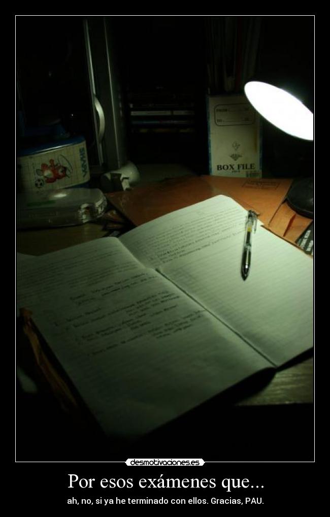 Por esos exámenes que... - ah, no, si ya he terminado con ellos. Gracias, PAU.