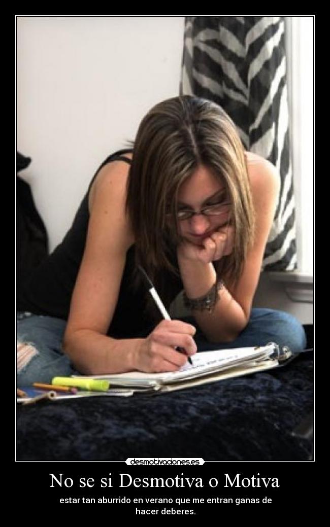 No se si Desmotiva o Motiva - estar tan aburrido en verano que me entran ganas de
hacer deberes.