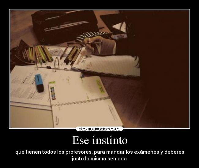 Ese instinto - que tienen todos los profesores, para mandar los exámenes y deberes
justo la misma semana
