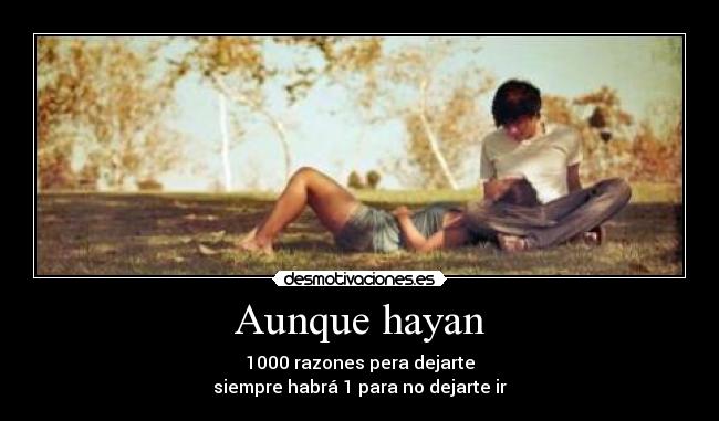 Aunque hayan - 1000 razones pera dejarte
siempre habrá 1 para no dejarte ir