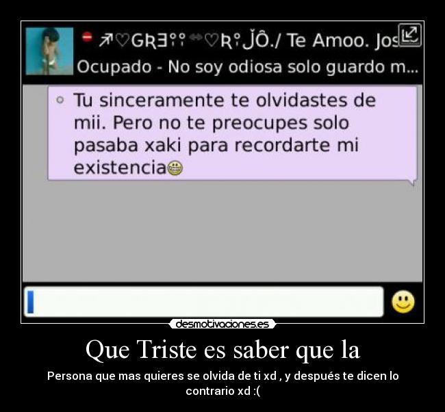 Que Triste es saber que la - Persona que mas quieres se olvida de ti xd , y después te dicen lo contrario xd :(