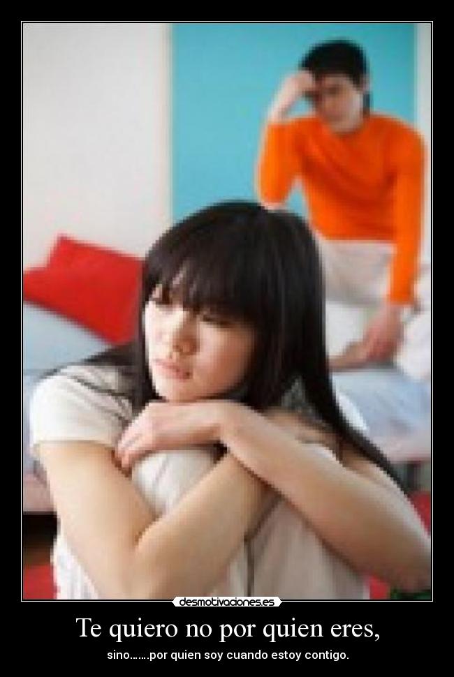 Te quiero no por quien eres, - sino…….por quien soy cuando estoy contigo.