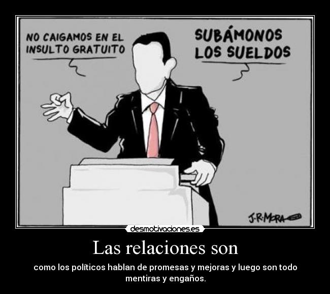 Las relaciones son - como los políticos hablan de promesas y mejoras y luego son todo
mentiras y engaños.