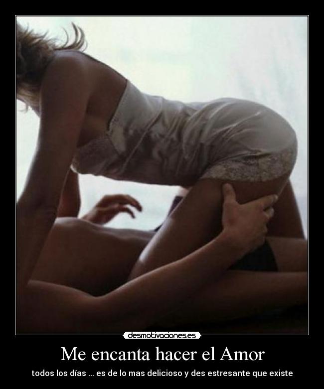 Me encanta hacer el Amor - todos los días ... es de lo mas delicioso y des estresante que existe