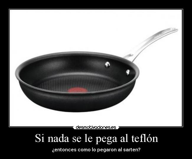 Si nada se le pega al teflón - ¿entonces como lo pegaron al sarten?