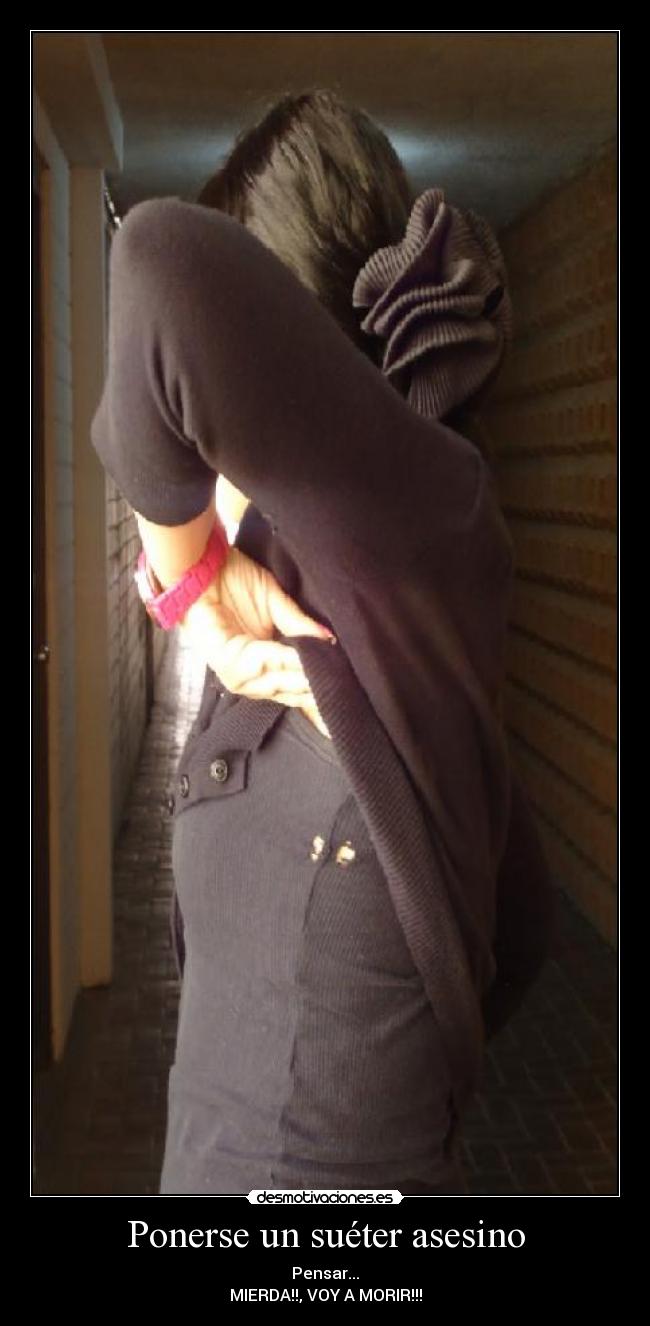 Ponerse un suéter asesino - Pensar...
MIERDA!!, VOY A MORIR!!!