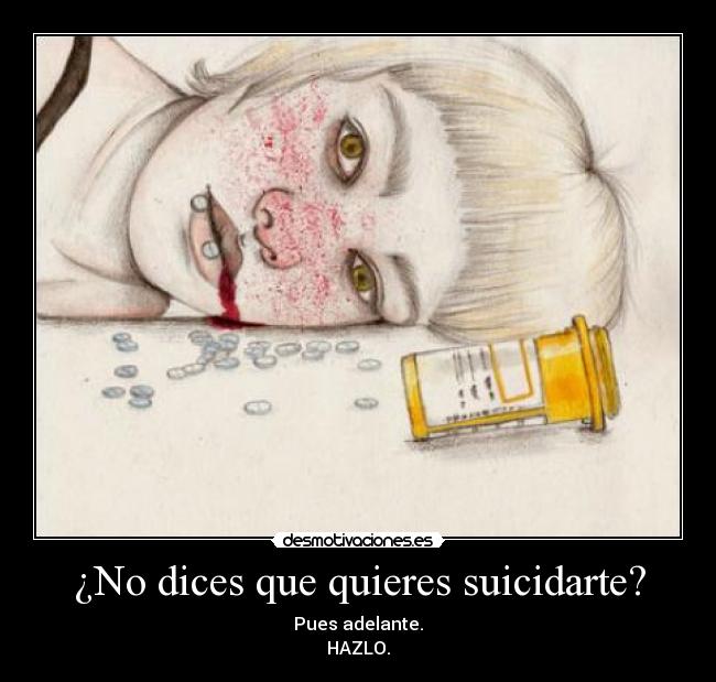 ¿No dices que quieres suicidarte? - Pues adelante.
HAZLO.