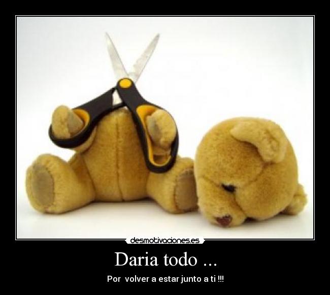 Daria todo ... - Por  volver a estar junto a ti !!!