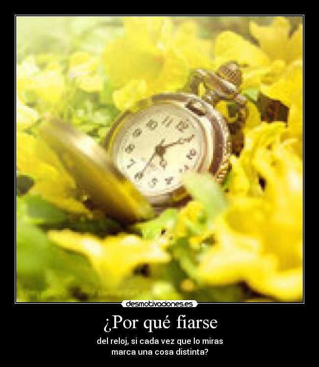 ¿Por qué fiarse - del reloj, si cada vez que lo miras
marca una cosa distinta?