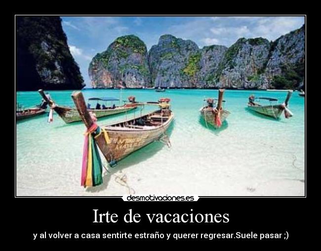 Irte de vacaciones - y al volver a casa sentirte estraño y querer regresar.Suele pasar ;)