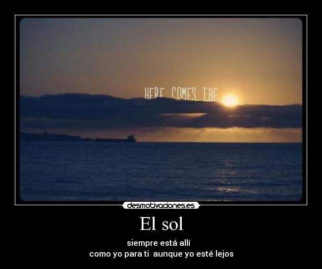 El sol - siempre está allí
como yo para ti aunque yo esté lejos