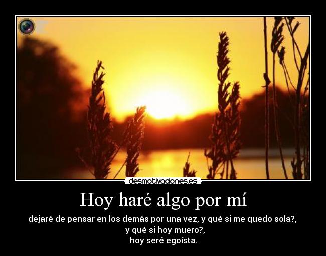 Hoy haré algo por mí - dejaré de pensar en los demás por una vez, y qué si me quedo sola?,
y qué si hoy muero?,
hoy seré egoísta.