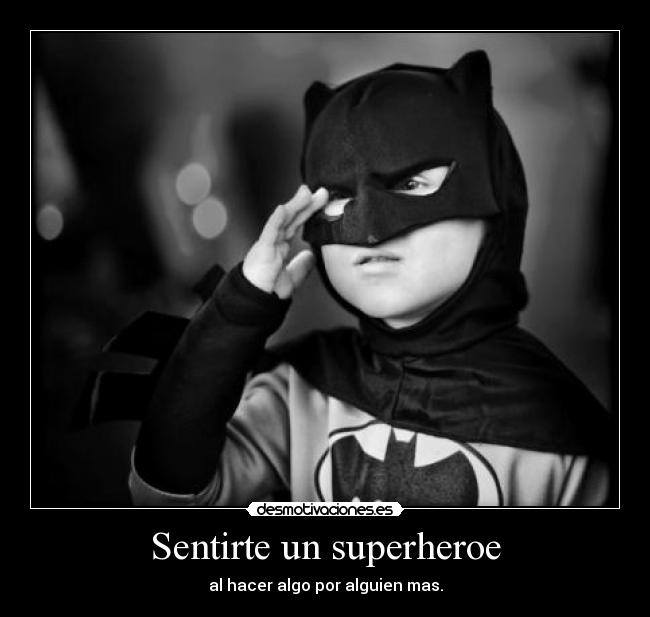 Sentirte un superheroe - al hacer algo por alguien mas.