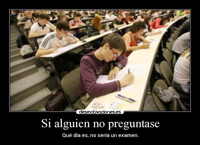 Si alguien no preguntase - Qué día es, no sería un examen.