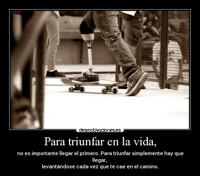 Para triunfar en la vida, - no es importante llegar el primero. Para triunfar simplemente hay que llegar, 
levantándose cada vez que te cae en el camino.