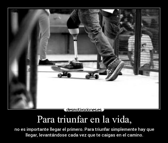 Para triunfar en la vida, - no es importante llegar el primero. Para triunfar simplemente hay que
llegar, levantándose cada vez que te caigas en el camino.