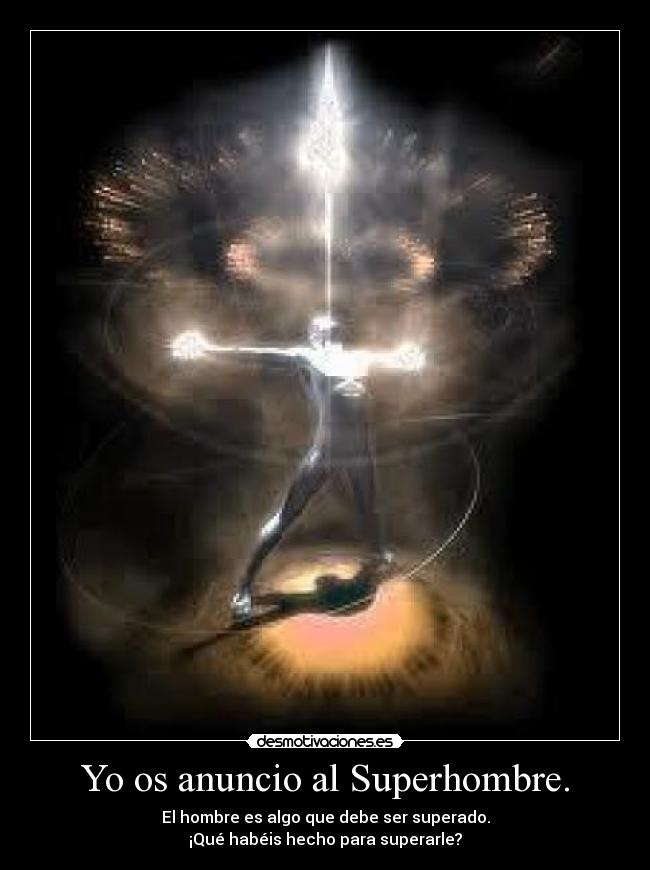 Yo os anuncio al Superhombre. - El hombre es algo que debe ser superado.
¡Qué habéis hecho para superarle?