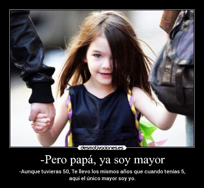 -Pero papá, ya soy mayor - -Aunque tuvieras 50, Te llevo los mismos años que cuando tenías 5,
aqui el único mayor soy yo.