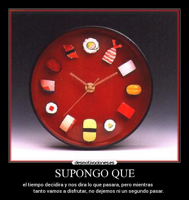 SUPONGO QUE - el tiempo decidira y nos dira lo que pasara, pero mientras            
       tanto vamos a disfrutar, no dejemos ni un segundo pasar.