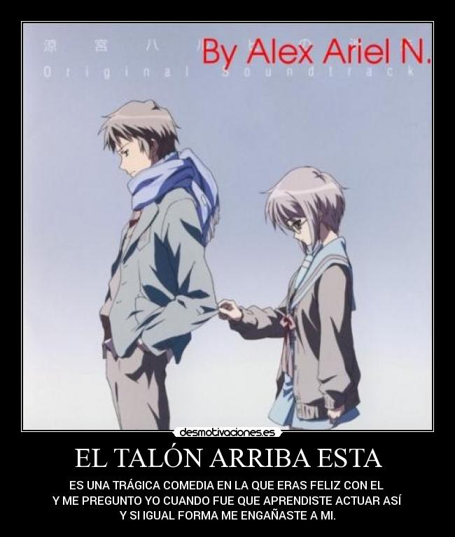 EL TALÓN ARRIBA ESTA - ES UNA TRÁGICA COMEDIA EN LA QUE ERAS FELIZ CON EL
Y ME PREGUNTO YO CUANDO FUE QUE APRENDISTE ACTUAR ASÍ
Y SI IGUAL FORMA ME ENGAÑASTE A MI.