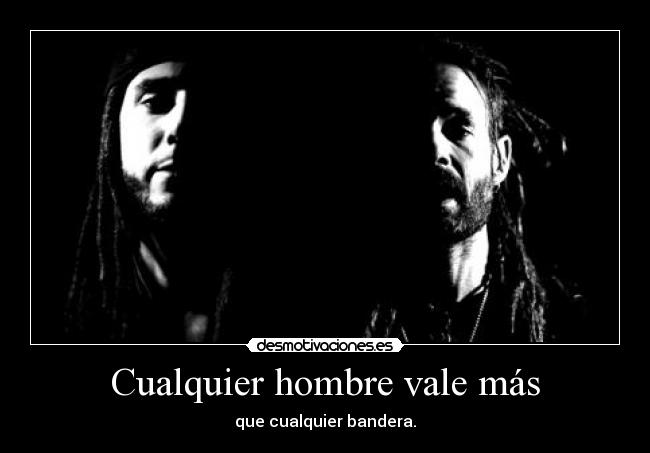 Cualquier hombre vale más - que cualquier bandera.