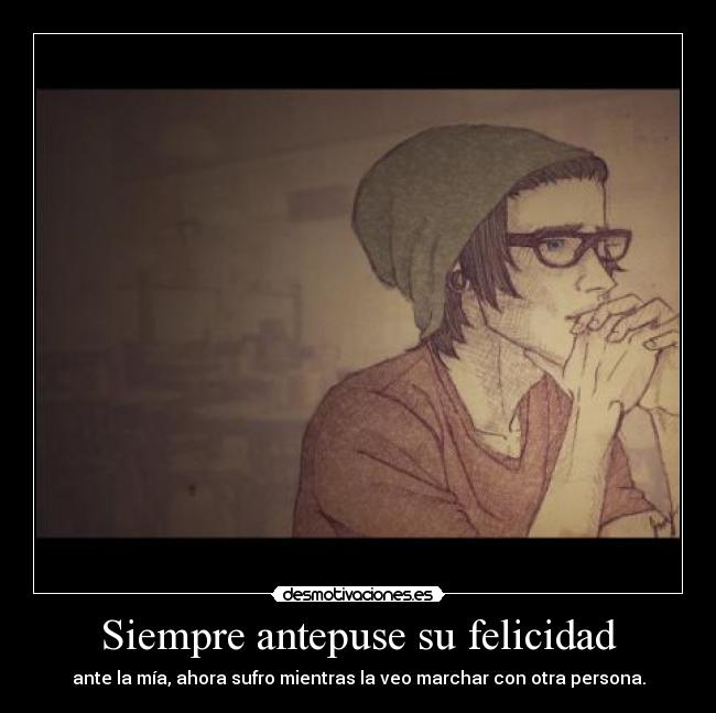 Siempre antepuse su felicidad - ante la mía, ahora sufro mientras la veo marchar con otra persona.
