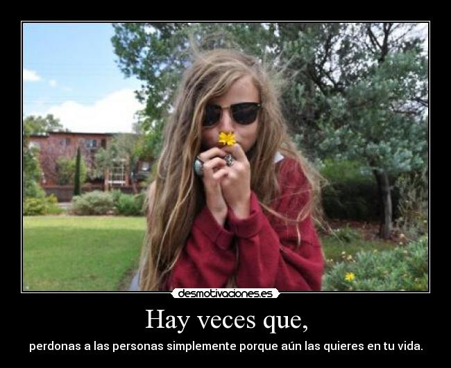 Hay veces que, - perdonas a las personas simplemente porque aún las quieres en tu vida.