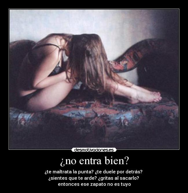 ¿no entra bien? - ¿te maltrata la punta? ¿te duele por detrás?
¿sientes que te arde? ¿gritas al sacarlo?
entonces ese zapato no es tuyo