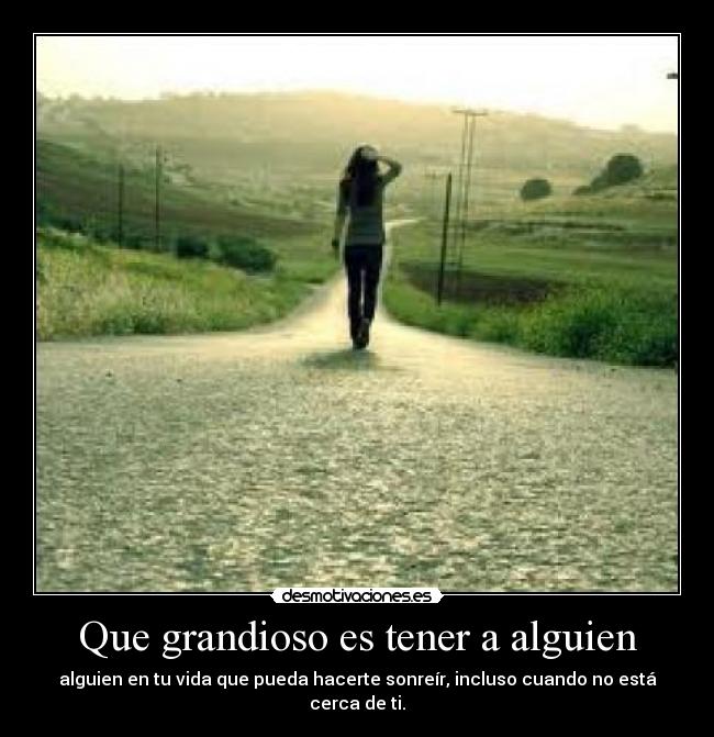 Que grandioso es tener a alguien - alguien en tu vida que pueda hacerte sonreír, incluso cuando no está cerca de ti.