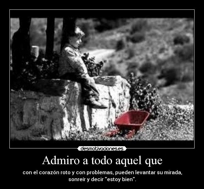Admiro a todo aquel que - con el corazón roto y con problemas, pueden levantar su mirada,
sonreír y decir estoy bien.