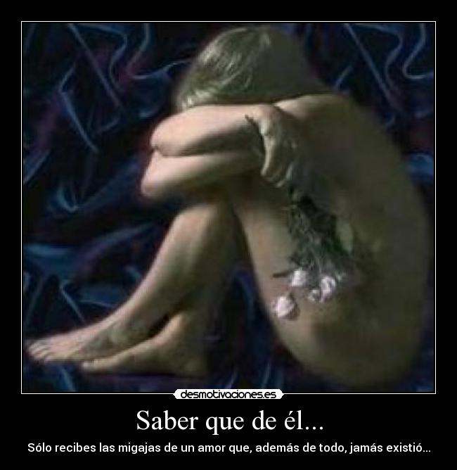Saber que de él... - Sólo recibes las migajas de un amor que, además de todo, jamás existió...