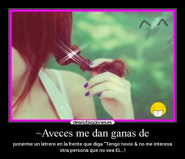 ~Aveces me dan ganas de - ponerme un letrero en la frente que diga Tengo novio & no me interesa
otra persona que no sea EL...!♥