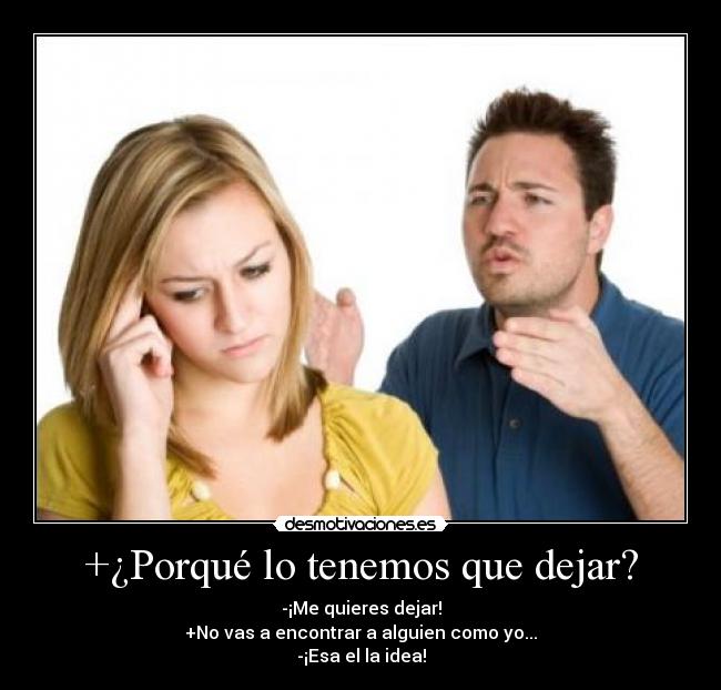 +¿Porqué lo tenemos que dejar? - -¡Me quieres dejar!
+No vas a encontrar a alguien como yo...
-¡Esa el la idea!