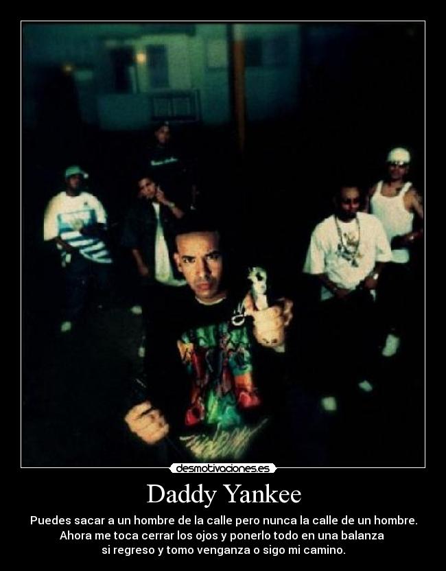 Daddy Yankee - Puedes sacar a un hombre de la calle pero nunca la calle de un hombre.
Ahora me toca cerrar los ojos y ponerlo todo en una balanza
si regreso y tomo venganza o sigo mi camino.