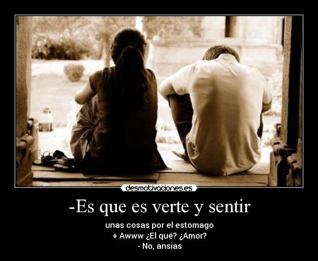 -Es que es verte y sentir - unas cosas por el estomago
+ Awww ¿El qué? ¿Amor?
- No, ansias