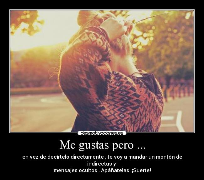Me gustas pero ... - en vez de decírtelo directamente , te voy a mandar un montón de indirectas y
mensajes ocultos . Apáñatelas ¡Suerte!