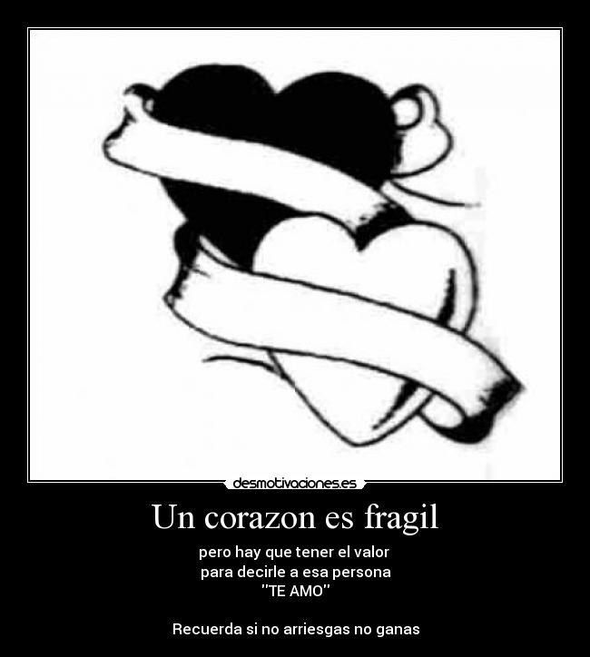 Un corazon es fragil - pero hay que tener el valor
para decirle a esa persona
TE AMO
Recuerda si no arriesgas no ganas