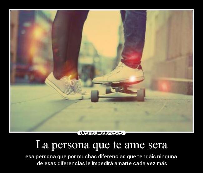 La persona que te ame sera - esa persona que por muchas diferencias que tengáis ninguna 
de esas diferencias le impedirá amarte cada vez más