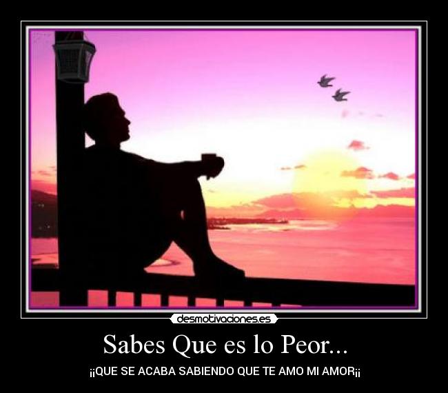 Sabes Que es lo Peor... - ¡¡QUE SE ACABA SABIENDO QUE TE AMO MI AMOR¡¡