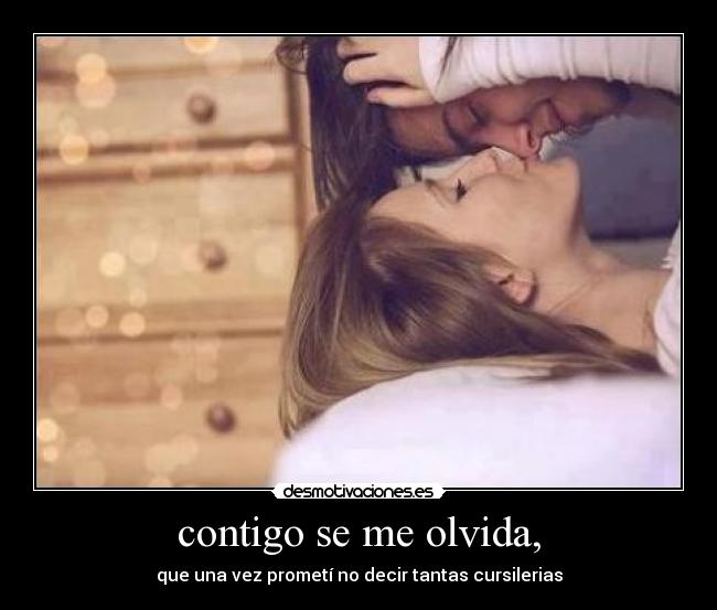 contigo se me olvida, - que una vez prometí no decir tantas cursilerias