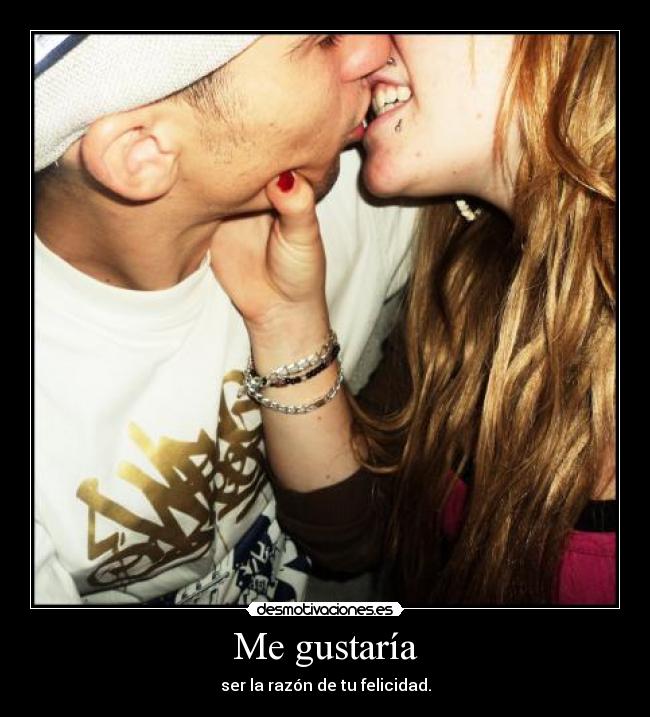 Me gustaría - ser la razón de tu felicidad.