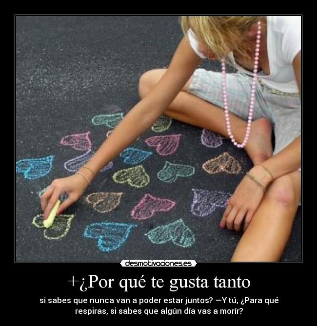 +¿Por qué te gusta tanto - si sabes que nunca van a poder estar juntos? —Y tú, ¿Para qué
respiras, si sabes que algún día vas a morír?