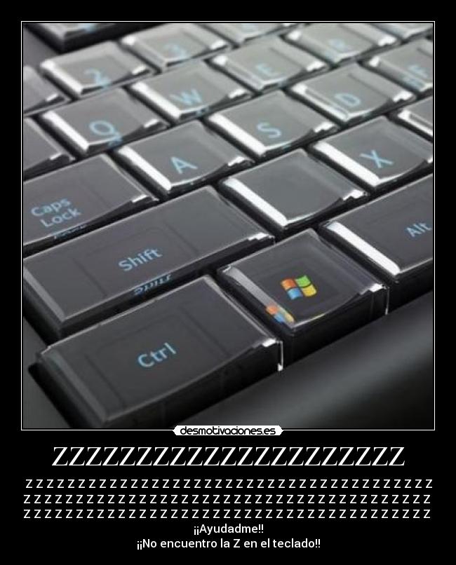 ZZZZZZZZZZZZZZZZZZZZZ - Z Z Z Z Z Z Z Z Z Z Z Z Z Z Z Z Z Z Z Z Z Z Z Z Z Z Z Z Z Z Z Z Z Z Z Z Z Z Z
Z Z Z Z Z Z Z Z Z Z Z Z Z Z Z Z Z Z Z Z Z Z Z Z Z Z Z Z Z Z Z Z Z Z Z Z Z Z Z
Z Z Z Z Z Z Z Z Z Z Z Z Z Z Z Z Z Z Z Z Z Z Z Z Z Z Z Z Z Z Z Z Z Z Z Z Z Z Z
¡¡Ayudadme!!
¡¡No encuentro la Z en el teclado!!