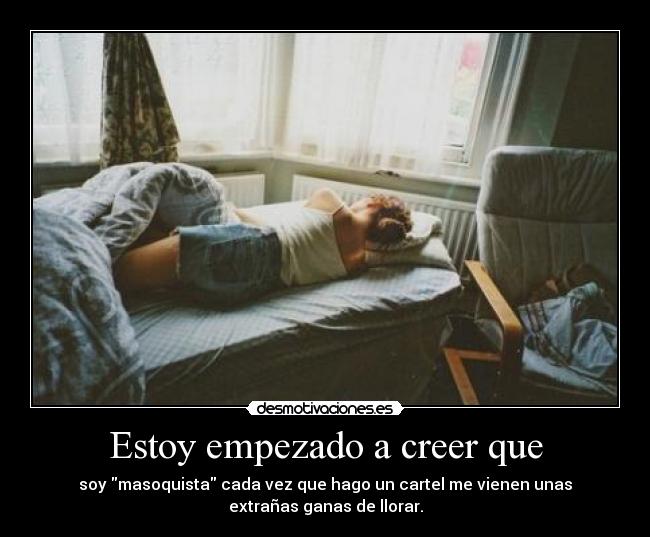 Estoy empezado a creer que - soy masoquista cada vez que hago un cartel me vienen unas
extrañas ganas de llorar.
